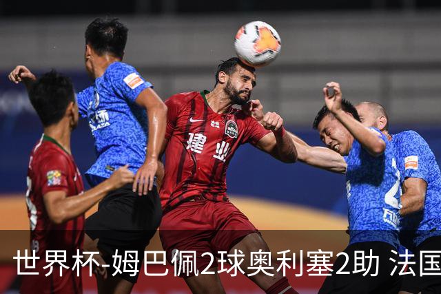 世界杯-姆巴佩2球奥利塞2助 法国4前场各有收获3-0瑞典