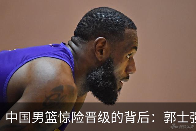 中国男篮惊险晋级的背后：郭士强已不适合执教国家队