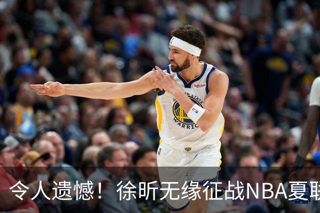 令人遗憾！徐昕无缘征战NBA夏联，原因曝光，球迷惋惜，杜锋躺枪