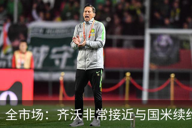 全市场：齐沃非常接近与国米续约，有可能今天就签约并官宣