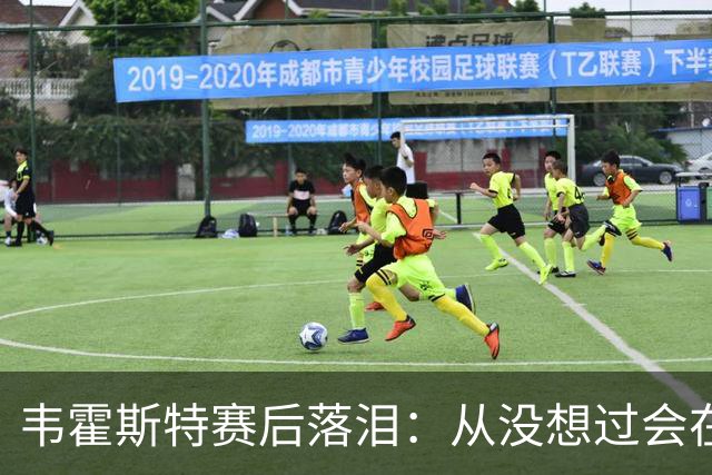 韦霍斯特赛后落泪：从没想过会在今天回家，这是我最后的机会了