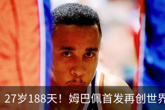 27岁188天！姆巴佩首发再创世界杯历史 还有什么待破