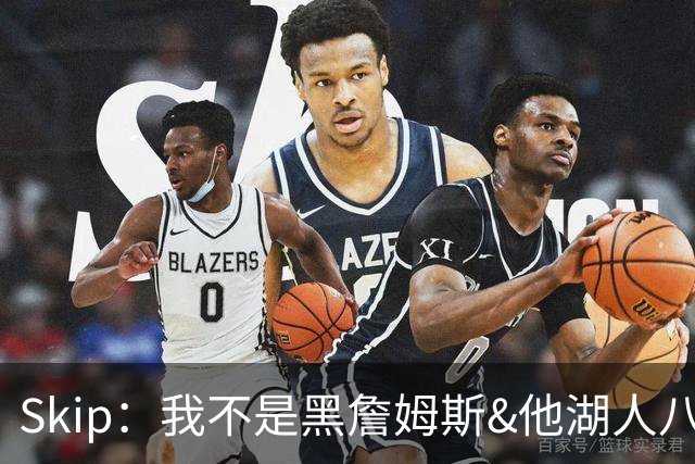 Skip：我不是黑詹姆斯&他湖人八年表现平庸 我最多只能给他打C